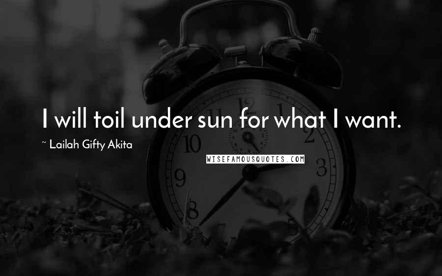 Lailah Gifty Akita Quotes: I will toil under sun for what I want.