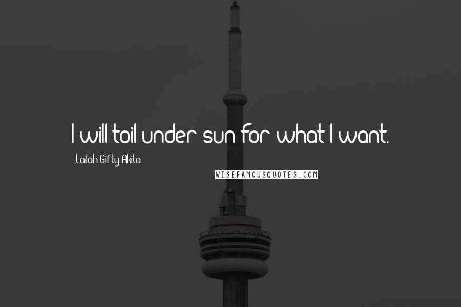 Lailah Gifty Akita Quotes: I will toil under sun for what I want.