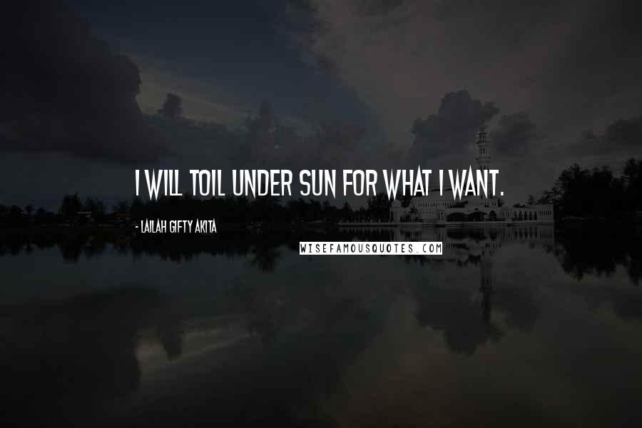 Lailah Gifty Akita Quotes: I will toil under sun for what I want.