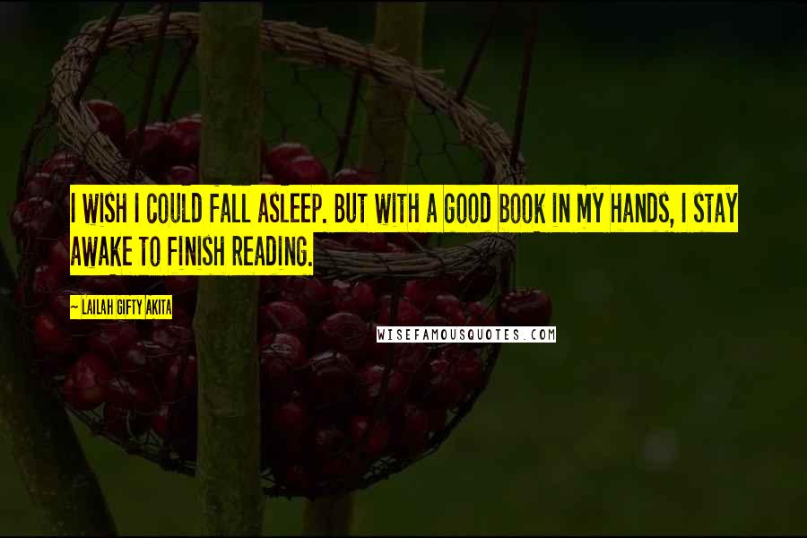 Lailah Gifty Akita Quotes: I wish I could fall asleep. But with a good book in my hands, I stay awake to finish reading.