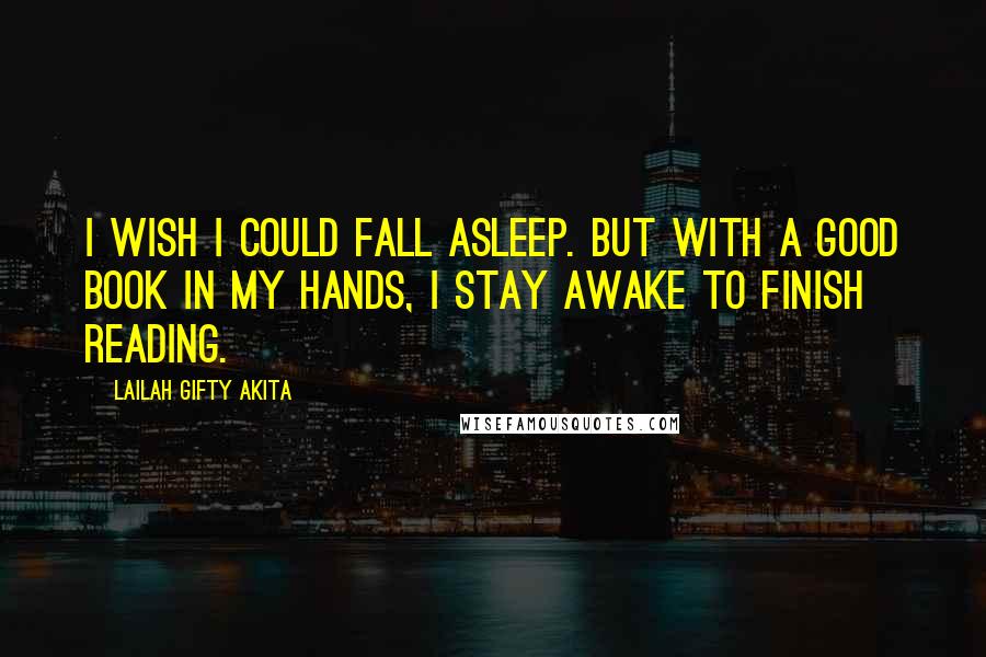 Lailah Gifty Akita Quotes: I wish I could fall asleep. But with a good book in my hands, I stay awake to finish reading.