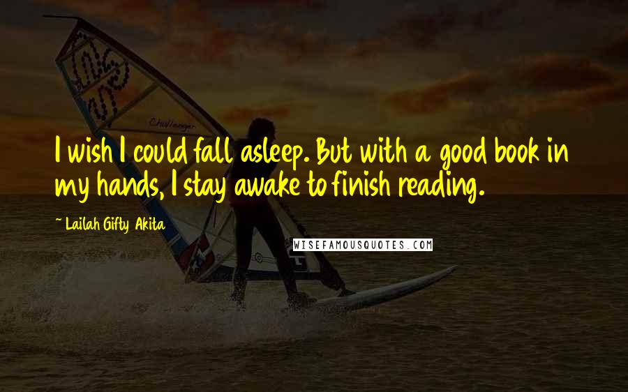 Lailah Gifty Akita Quotes: I wish I could fall asleep. But with a good book in my hands, I stay awake to finish reading.