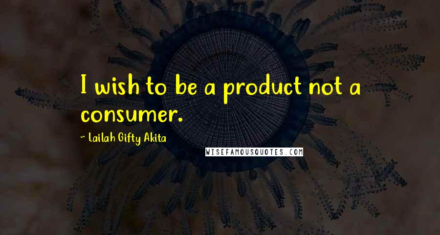 Lailah Gifty Akita Quotes: I wish to be a product not a consumer.