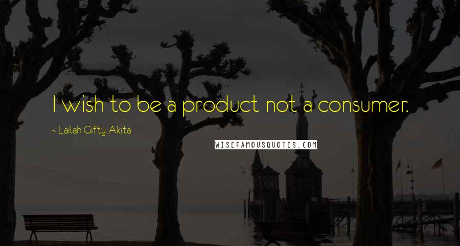 Lailah Gifty Akita Quotes: I wish to be a product not a consumer.