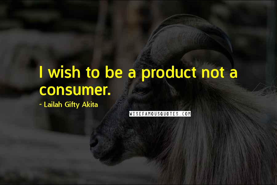 Lailah Gifty Akita Quotes: I wish to be a product not a consumer.