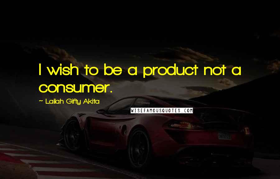 Lailah Gifty Akita Quotes: I wish to be a product not a consumer.