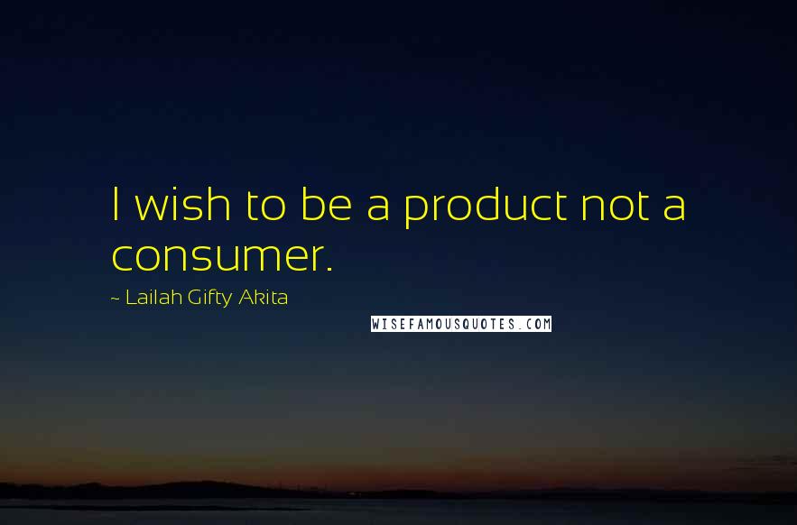 Lailah Gifty Akita Quotes: I wish to be a product not a consumer.