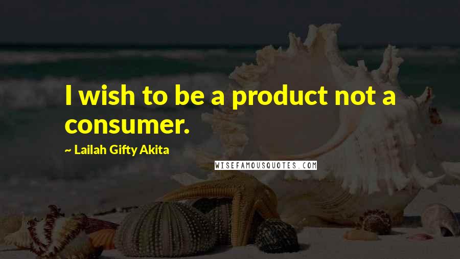 Lailah Gifty Akita Quotes: I wish to be a product not a consumer.