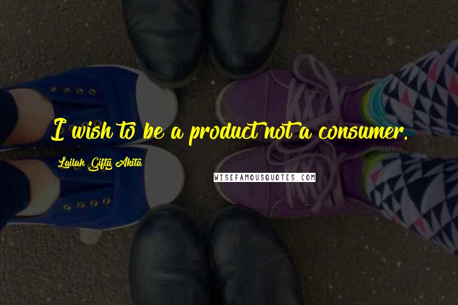 Lailah Gifty Akita Quotes: I wish to be a product not a consumer.