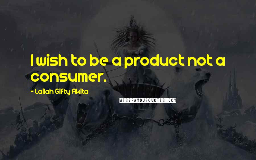 Lailah Gifty Akita Quotes: I wish to be a product not a consumer.