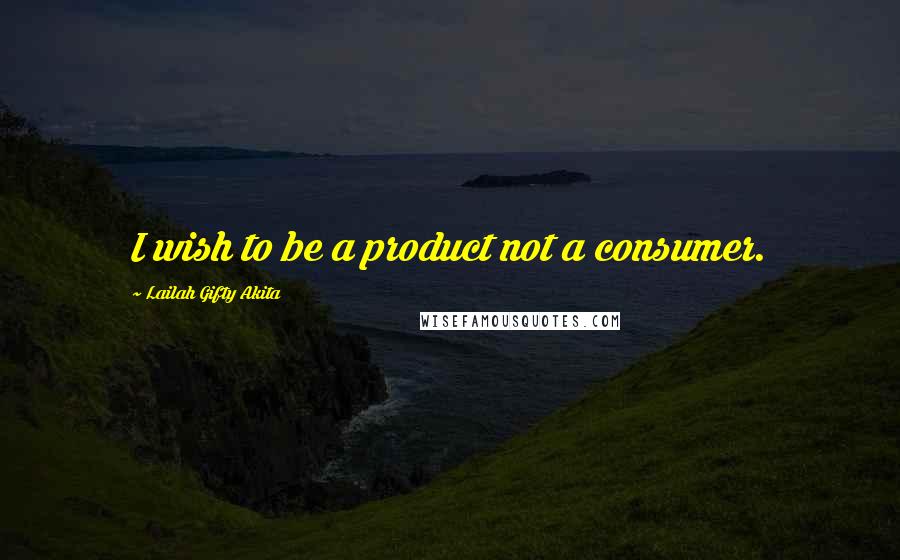 Lailah Gifty Akita Quotes: I wish to be a product not a consumer.