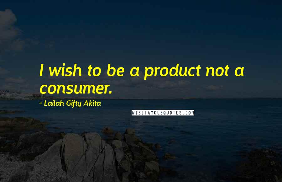 Lailah Gifty Akita Quotes: I wish to be a product not a consumer.