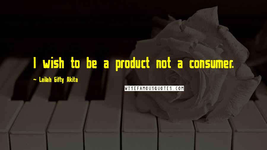 Lailah Gifty Akita Quotes: I wish to be a product not a consumer.