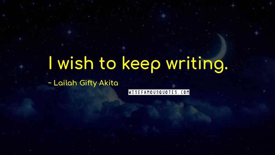 Lailah Gifty Akita Quotes: I wish to keep writing.