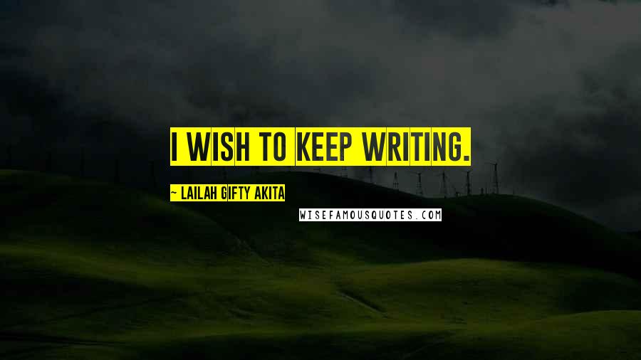 Lailah Gifty Akita Quotes: I wish to keep writing.