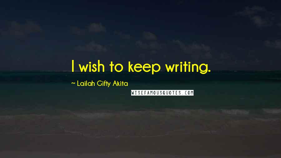 Lailah Gifty Akita Quotes: I wish to keep writing.