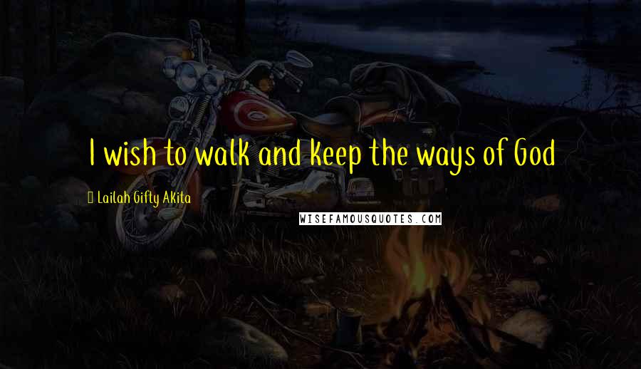 Lailah Gifty Akita Quotes: I wish to walk and keep the ways of God