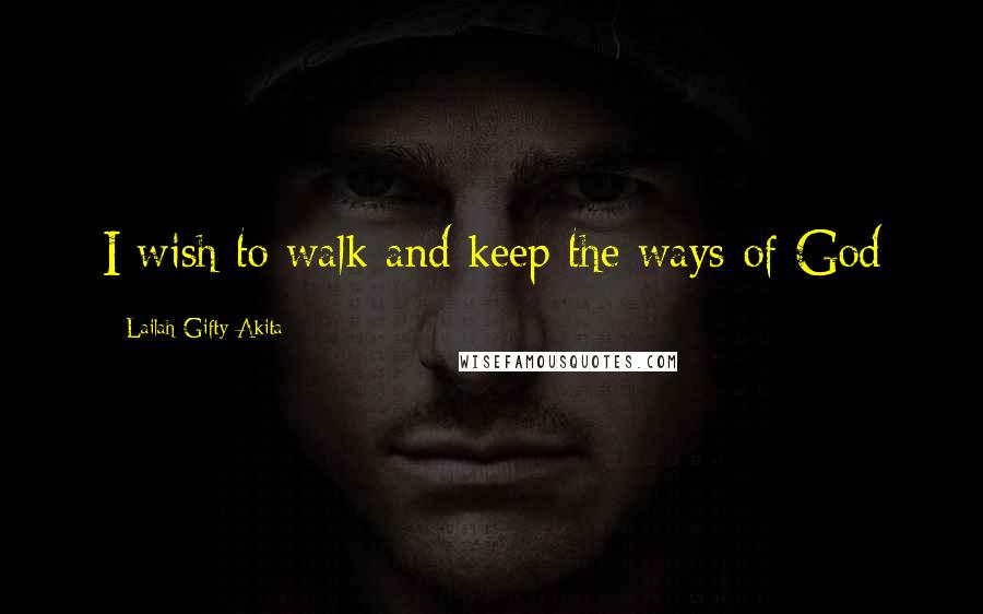 Lailah Gifty Akita Quotes: I wish to walk and keep the ways of God
