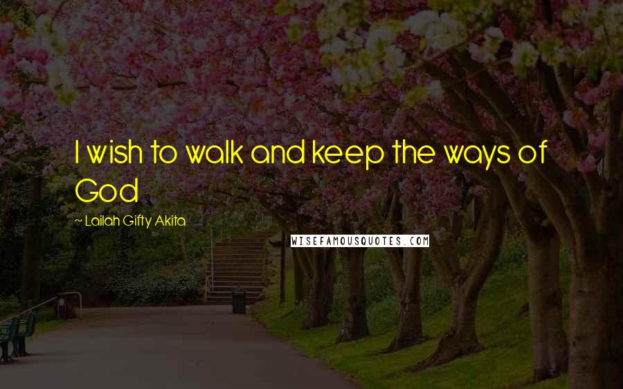 Lailah Gifty Akita Quotes: I wish to walk and keep the ways of God