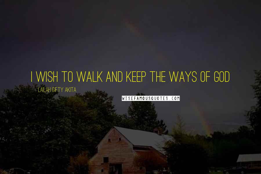 Lailah Gifty Akita Quotes: I wish to walk and keep the ways of God