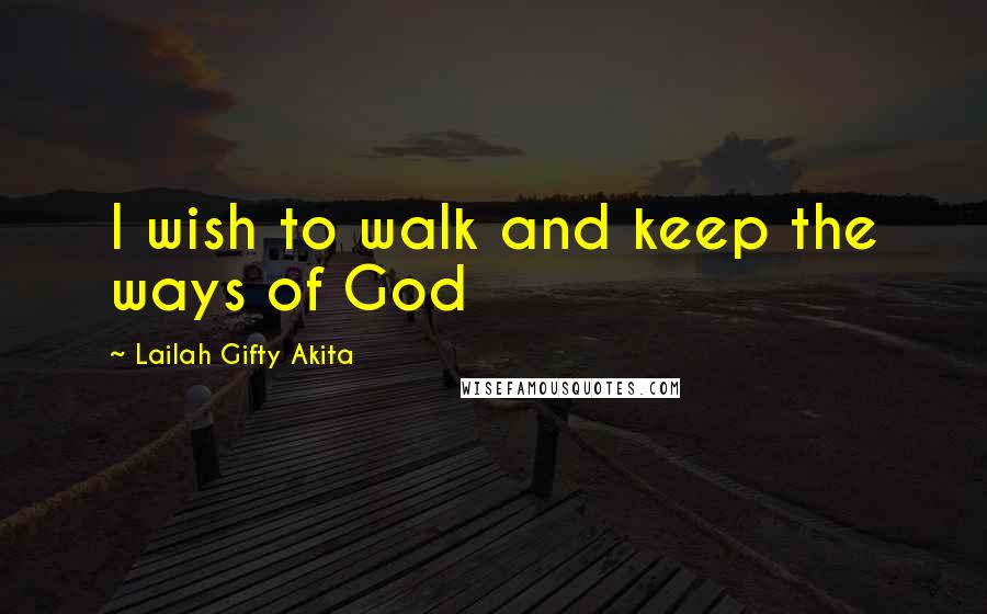 Lailah Gifty Akita Quotes: I wish to walk and keep the ways of God