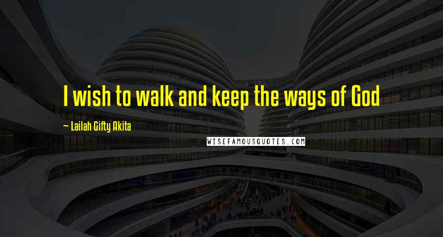 Lailah Gifty Akita Quotes: I wish to walk and keep the ways of God