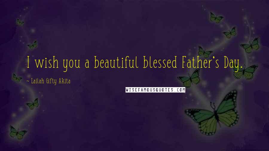 Lailah Gifty Akita Quotes: I wish you a beautiful blessed Father's Day.