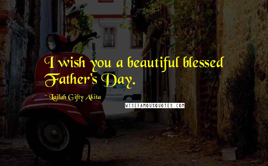 Lailah Gifty Akita Quotes: I wish you a beautiful blessed Father's Day.