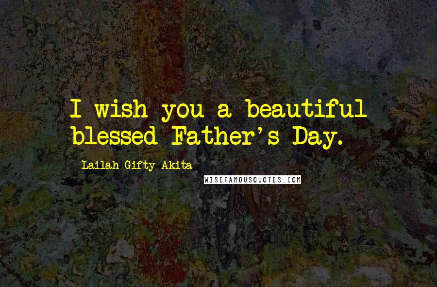 Lailah Gifty Akita Quotes: I wish you a beautiful blessed Father's Day.