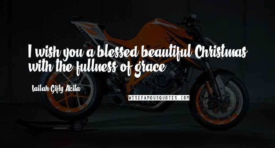 Lailah Gifty Akita Quotes: I wish you a blessed beautiful Christmas with the fullness of grace.