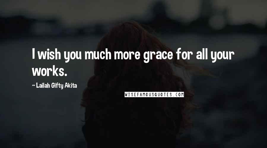 Lailah Gifty Akita Quotes: I wish you much more grace for all your works.