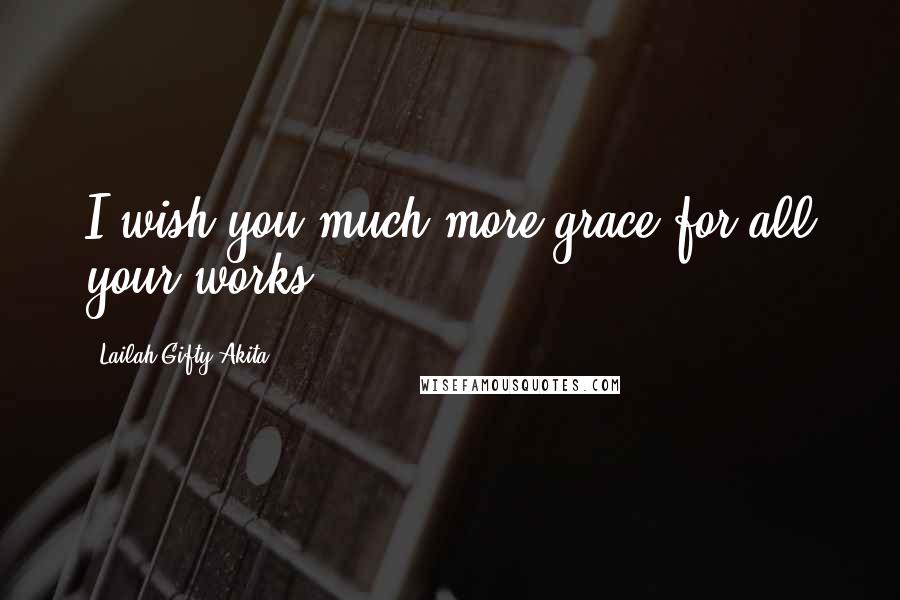Lailah Gifty Akita Quotes: I wish you much more grace for all your works.