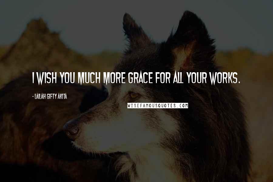 Lailah Gifty Akita Quotes: I wish you much more grace for all your works.