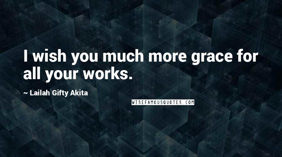 Lailah Gifty Akita Quotes: I wish you much more grace for all your works.