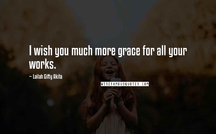 Lailah Gifty Akita Quotes: I wish you much more grace for all your works.