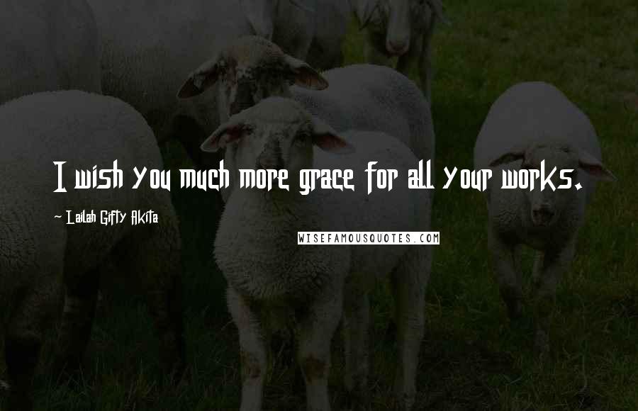 Lailah Gifty Akita Quotes: I wish you much more grace for all your works.