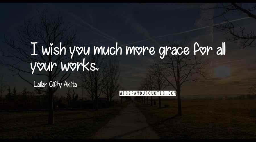 Lailah Gifty Akita Quotes: I wish you much more grace for all your works.