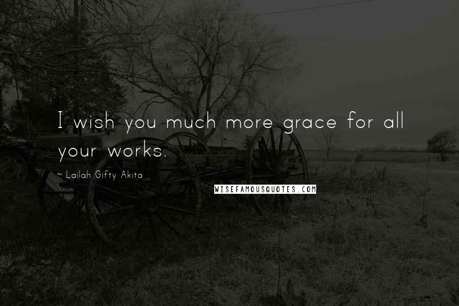 Lailah Gifty Akita Quotes: I wish you much more grace for all your works.