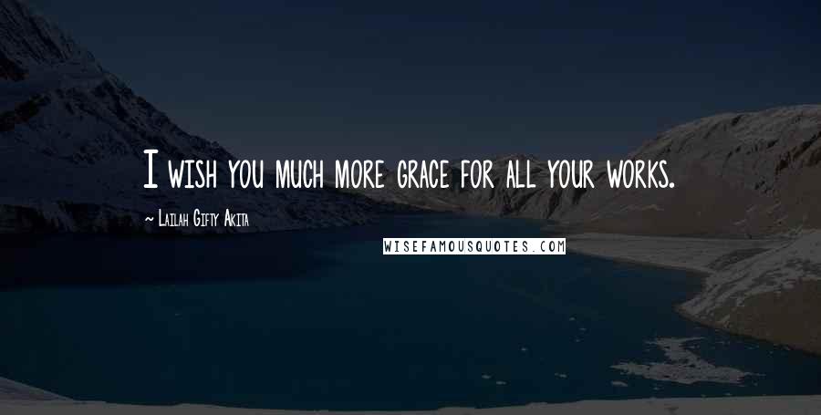 Lailah Gifty Akita Quotes: I wish you much more grace for all your works.