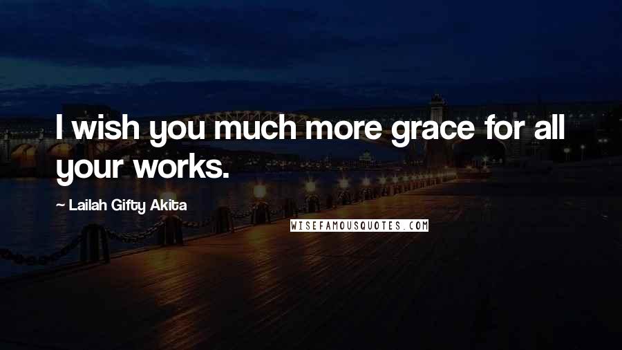 Lailah Gifty Akita Quotes: I wish you much more grace for all your works.