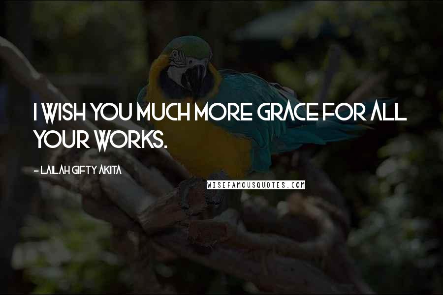 Lailah Gifty Akita Quotes: I wish you much more grace for all your works.