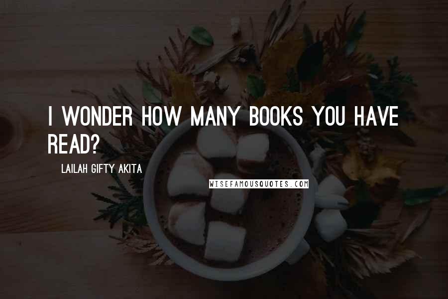 Lailah Gifty Akita Quotes: I wonder how many books you have read?