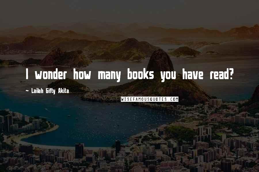 Lailah Gifty Akita Quotes: I wonder how many books you have read?