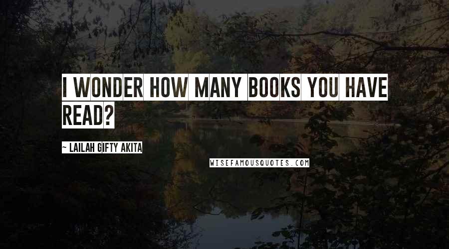 Lailah Gifty Akita Quotes: I wonder how many books you have read?