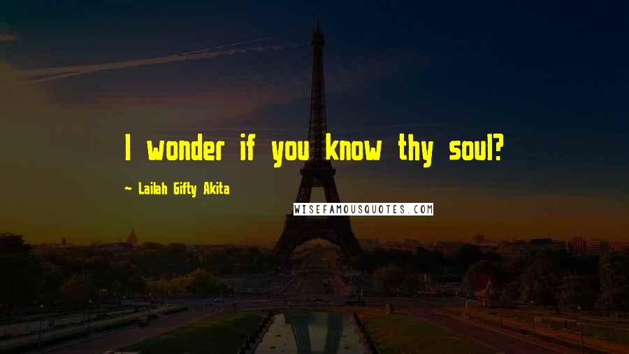 Lailah Gifty Akita Quotes: I wonder if you know thy soul?