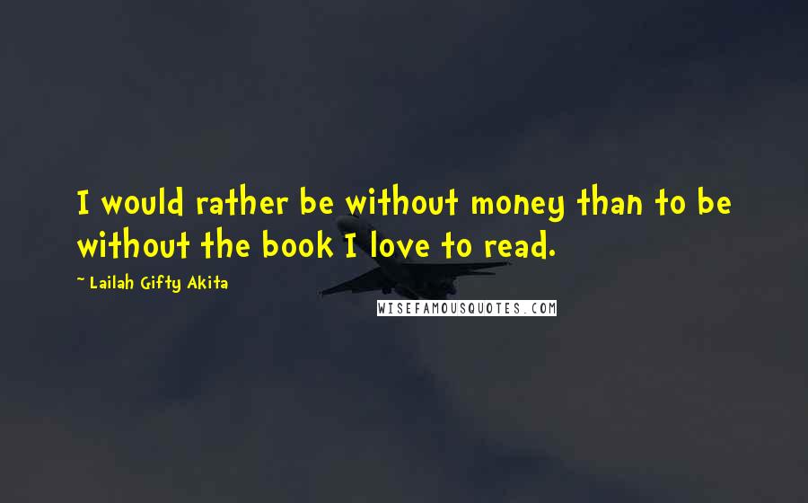 Lailah Gifty Akita Quotes: I would rather be without money than to be without the book I love to read.