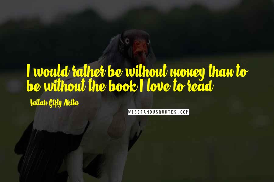 Lailah Gifty Akita Quotes: I would rather be without money than to be without the book I love to read.