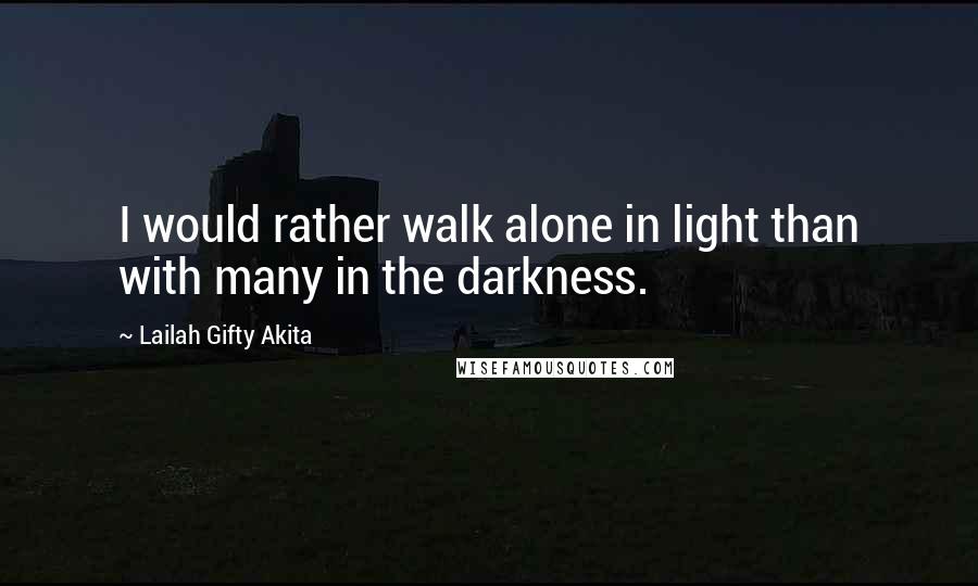 Lailah Gifty Akita Quotes: I would rather walk alone in light than with many in the darkness.