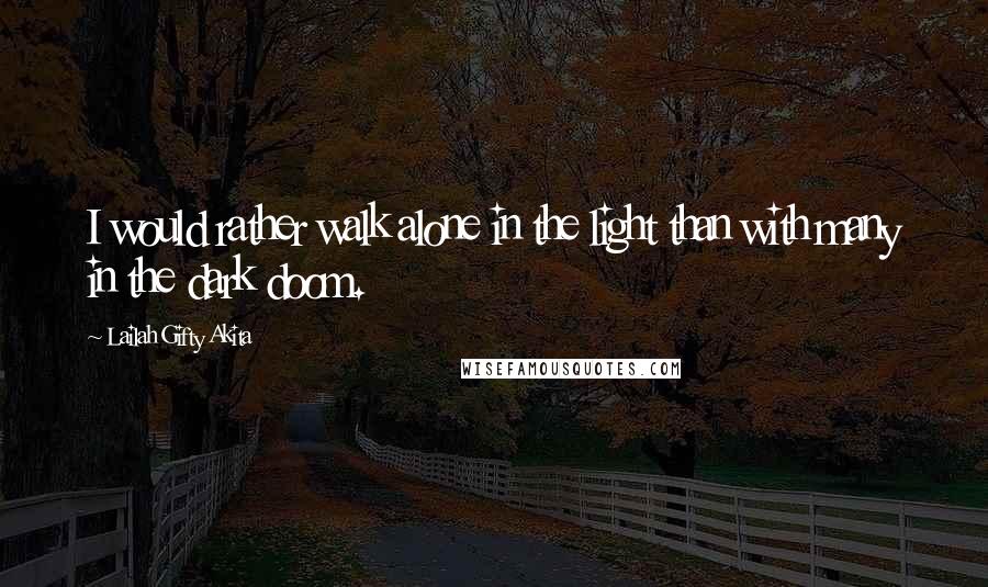 Lailah Gifty Akita Quotes: I would rather walk alone in the light than with many in the dark doom.