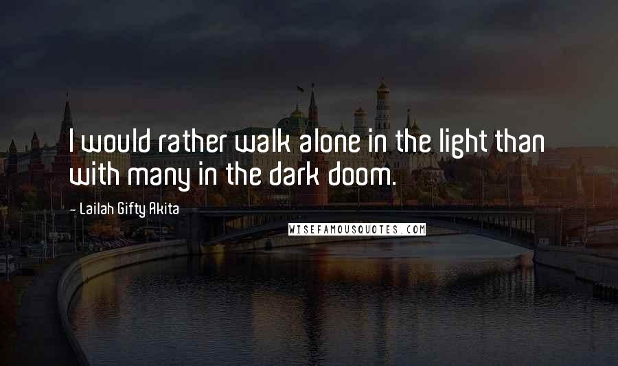 Lailah Gifty Akita Quotes: I would rather walk alone in the light than with many in the dark doom.